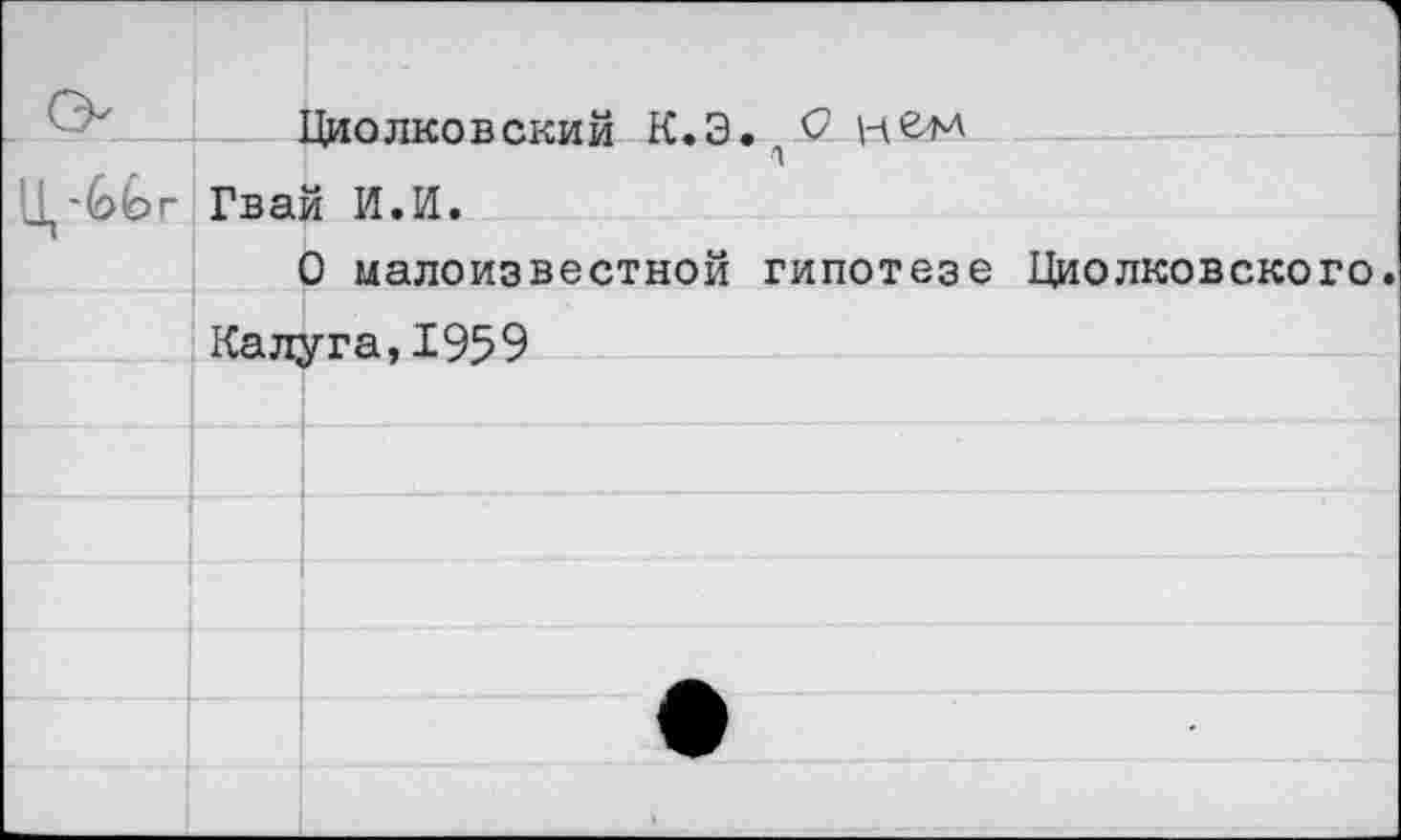 ﻿		1 Циолковский К<Э> <2
-Gbr	Гва	и и.и.
	0 малоизвестной гипотезе Циолковского. Калуга.1959	
		
		
		
		
		
		
		